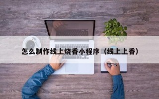 泽州怎么制作线上烧香小程序（线上上香）