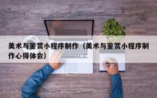 泽州美术与鉴赏小程序制作（美术与鉴赏小程序制作心得体会）