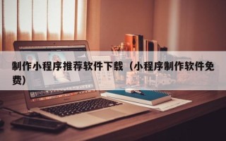 泽州制作小程序推荐软件下载（小程序制作软件免费）