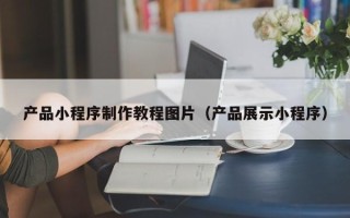 泽州产品小程序制作教程图片（产品展示小程序）
