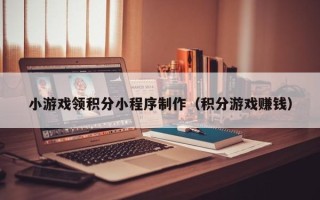 泽州小游戏领积分小程序制作（积分游戏赚钱）