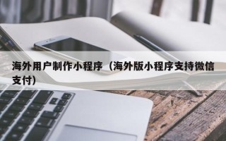 泽州海外用户制作小程序（海外版小程序支持微信支付）