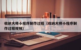 泽州收纳大师小程序制作过程（收纳大师小程序制作过程视频）