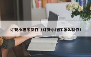 泽州订餐小程序制作（订餐小程序怎么制作）