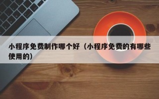 泽州小程序免费制作哪个好（小程序免费的有哪些使用的）