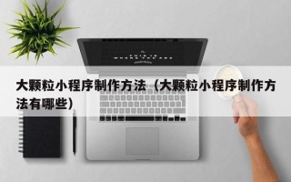 泽州大颗粒小程序制作方法（大颗粒小程序制作方法有哪些）