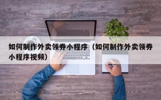 泽州如何制作外卖领券小程序（如何制作外卖领券小程序视频）