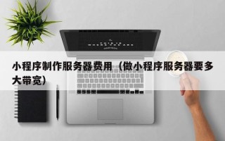 泽州小程序制作服务器费用（做小程序服务器要多大带宽）