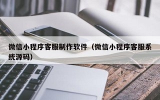 泽州微信小程序客服制作软件（微信小程序客服系统源码）