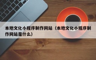 泽州本地文化小程序制作网站（本地文化小程序制作网站是什么）