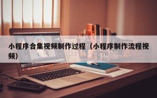 泽州小程序合集视频制作过程（小程序制作流程视频）
