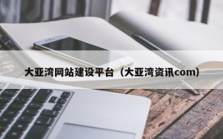 泽州大亚湾网站建设平台（大亚湾资讯com）