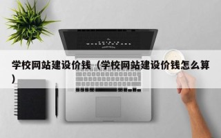 泽州学校网站建设价钱（学校网站建设价钱怎么算）