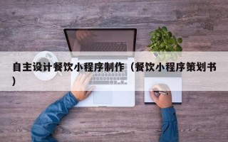 泽州自主设计餐饮小程序制作（餐饮小程序策划书）