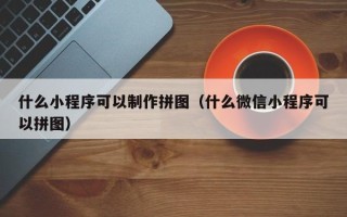 泽州什么小程序可以制作拼图（什么微信小程序可以拼图）