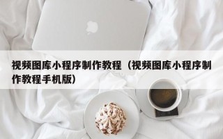 泽州视频图库小程序制作教程（视频图库小程序制作教程手机版）