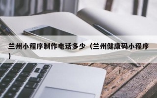 泽州兰州小程序制作电话多少（兰州健康码小程序）