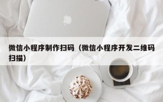 泽州微信小程序制作扫码（微信小程序开发二维码扫描）