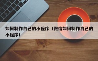 泽州如何制作自己的小程序（微信如何制作自己的小程序）