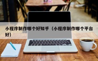 泽州小程序制作哪个好知乎（小程序制作哪个平台好）