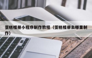泽州蛋糕相册小程序制作教程（蛋糕相册去哪里制作）